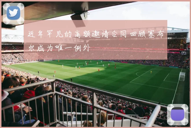 近年罕见的高额邀请合同回顾塞布尔成为唯一例外