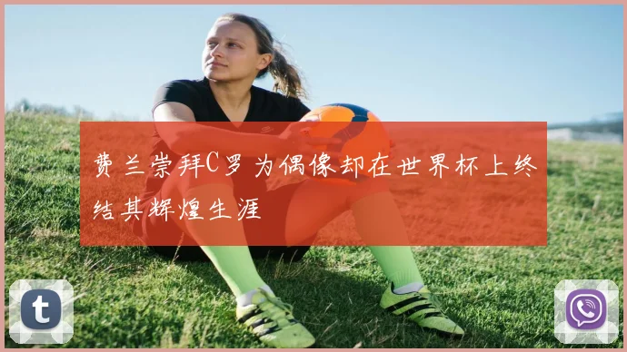 费兰崇拜C罗为偶像却在世界杯上终结其辉煌生涯