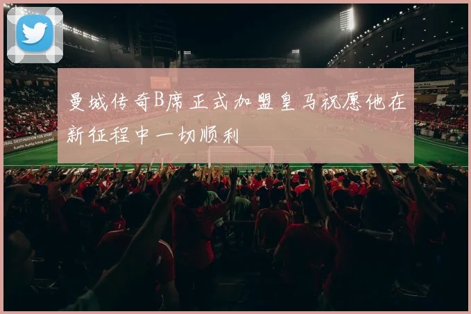 曼城传奇B席正式加盟皇马祝愿他在新征程中一切顺利