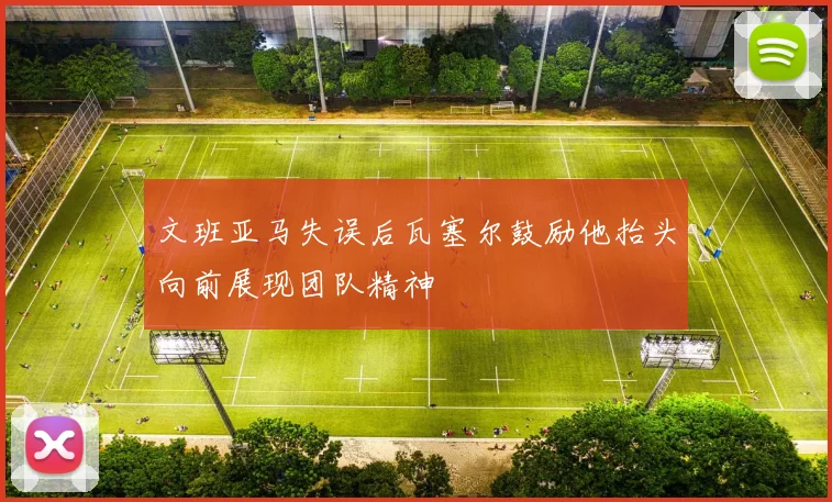 文班亚马失误后瓦塞尔鼓励他抬头向前展现团队精神