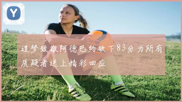 追梦致敬阿德巴约砍下83分为所有质疑者送上精彩回应