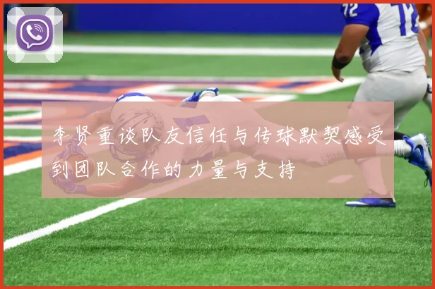 李贤重谈队友信任与传球默契感受到团队合作的力量与支持