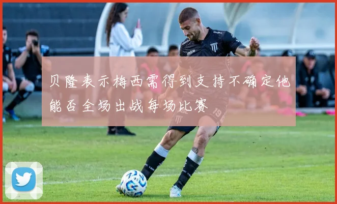 贝隆表示梅西需得到支持不确定他能否全场出战每场比赛