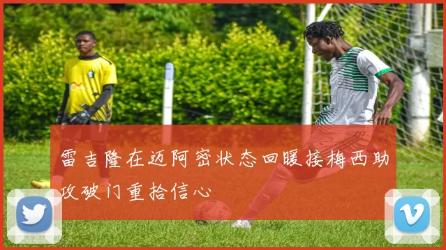 雷吉隆在迈阿密状态回暖接梅西助攻破门重拾信心