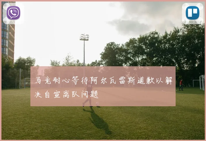 马竞耐心等待阿尔瓦雷斯道歉以解决自宣离队问题