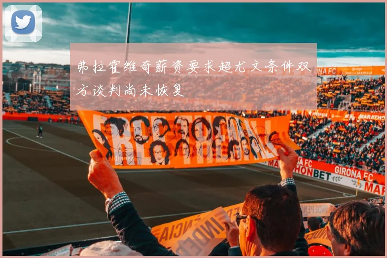 弗拉霍维奇薪资要求超尤文条件双方谈判尚未恢复