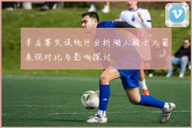 季后赛失误统计分析湖人骑士火箭表现对比与影响探讨