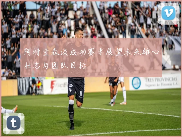 阿特金森谈成功赛季展望未来雄心壮志与团队目标