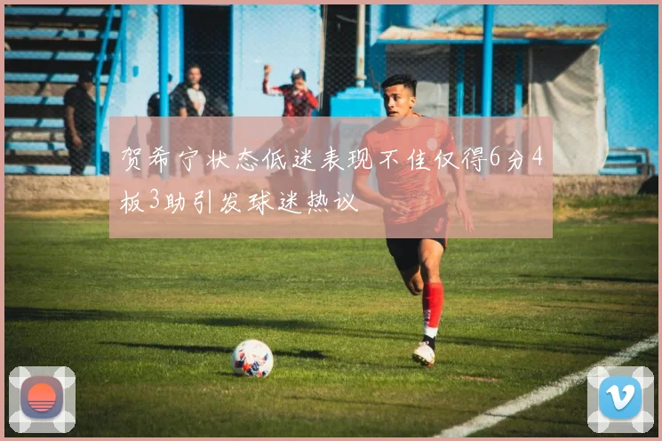 贺希宁状态低迷表现不佳仅得6分4板3助引发球迷热议