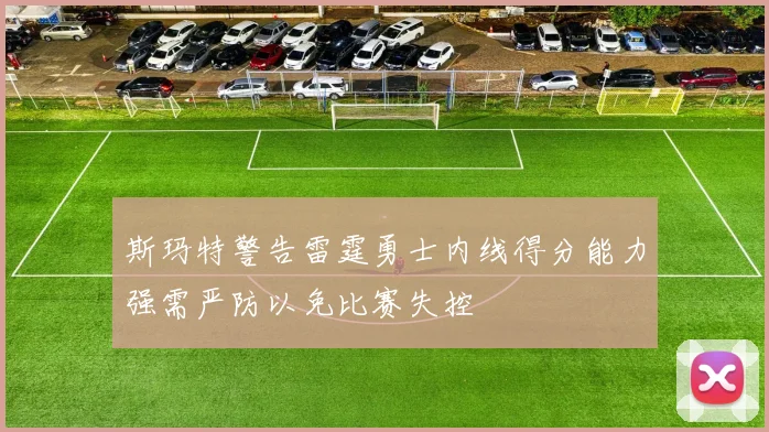 斯玛特警告雷霆勇士内线得分能力强需严防以免比赛失控