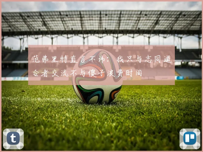 范弗里特直言不讳：我只与志同道合者交流不与傻子浪费时间
