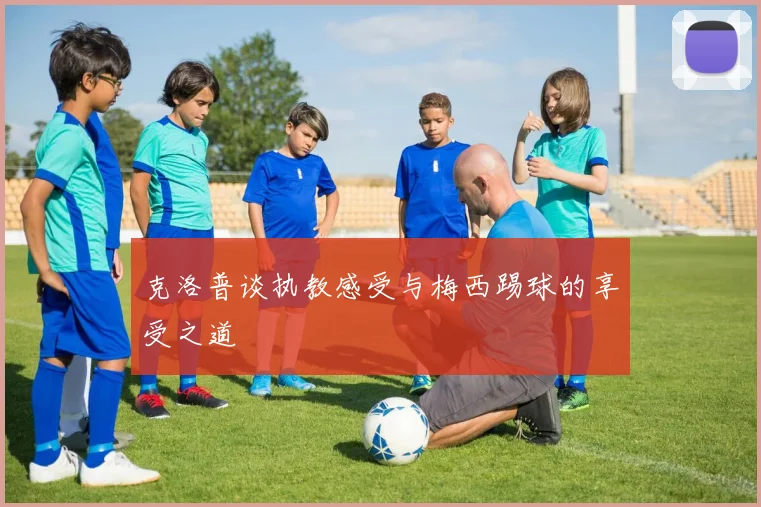 克洛普谈执教感受与梅西踢球的享受之道