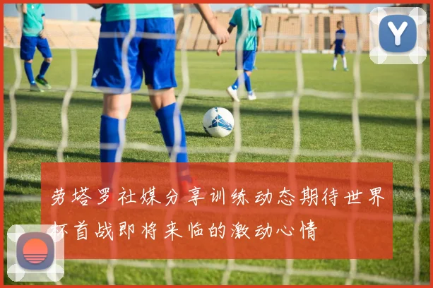 劳塔罗社媒分享训练动态期待世界杯首战即将来临的激动心情