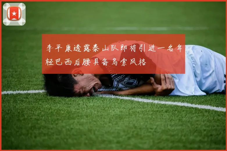 李平康透露泰山队即将引进一名年轻巴西后腰具备乌索风格