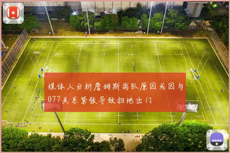 媒体人分析詹姆斯离队原因或因与077关系紧张导致扫地出门