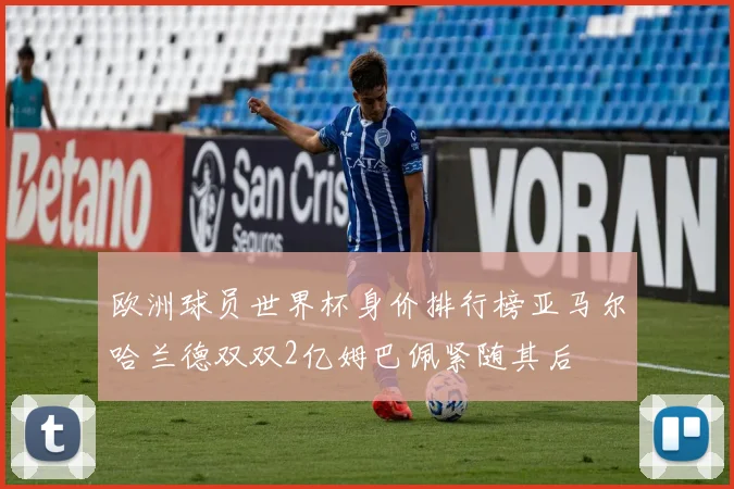 欧洲球员世界杯身价排行榜亚马尔哈兰德双双2亿姆巴佩紧随其后