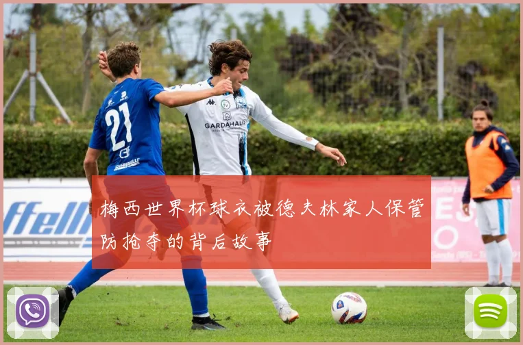 梅西世界杯球衣被德夫林家人保管防抢夺的背后故事
