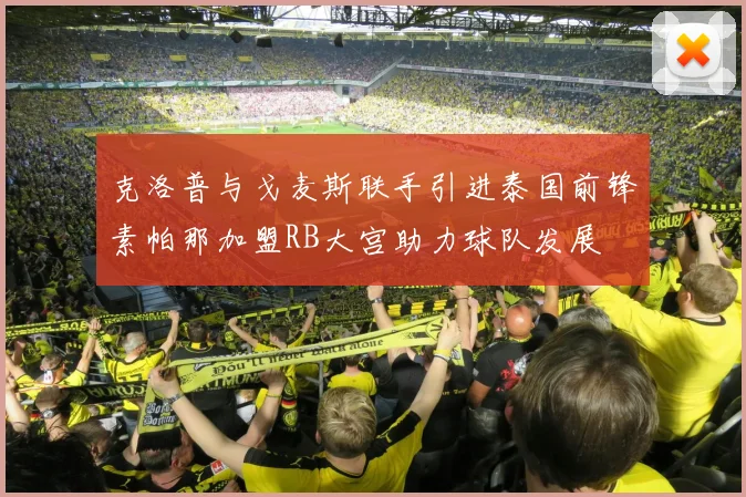 克洛普与戈麦斯联手引进泰国前锋素帕那加盟RB大宫助力球队发展