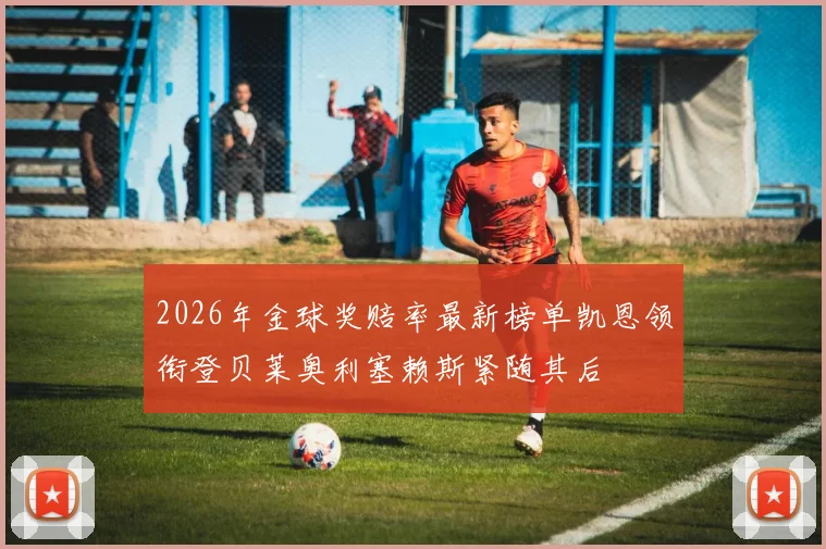 2026年金球奖赔率最新榜单凯恩领衔登贝莱奥利塞赖斯紧随其后