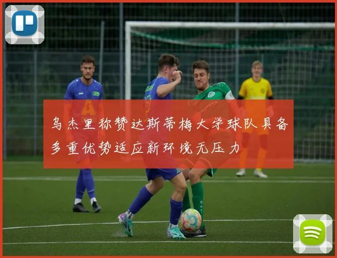 乌杰里称赞达斯蒂梅大学球队具备多重优势适应新环境无压力