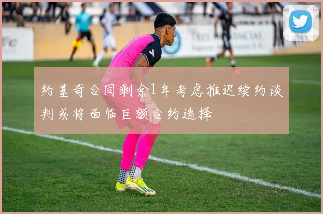 约基奇合同剩余1年考虑推迟续约谈判或将面临巨额合约选择