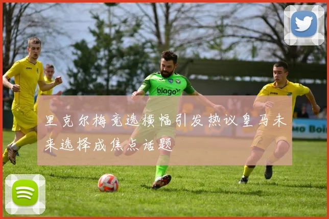 里克尔梅竞选横幅引发热议皇马未来选择成焦点话题