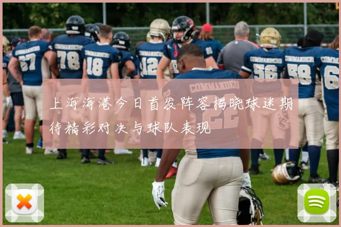 上海海港今日首发阵容揭晓球迷期待精彩对决与球队表现