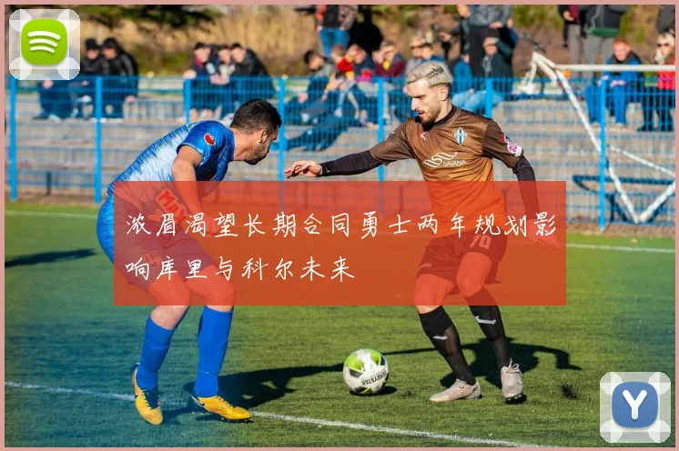 浓眉渴望长期合同勇士两年规划影响库里与科尔未来