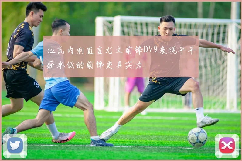 拉瓦内利直言尤文前锋DV9表现平平薪水低的前锋更具实力