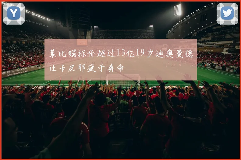 莱比锡标价超过13亿19岁迪奥曼德让卡皮耶疲于奔命