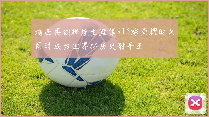 梅西再创辉煌生涯第915球荣耀时刻同时成为世界杯历史射手王