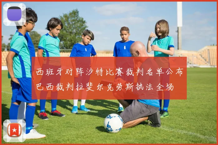 西班牙对阵沙特比赛裁判名单公布巴西裁判拉斐尔克劳斯执法全场