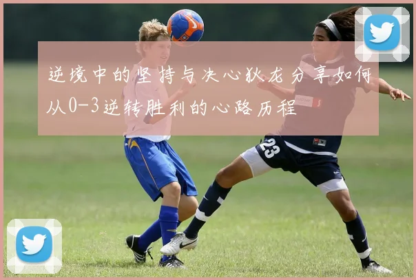 逆境中的坚持与决心狄龙分享如何从0-3逆转胜利的心路历程