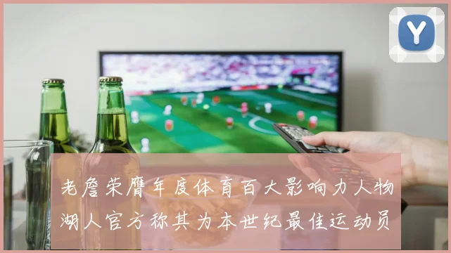 老詹荣膺年度体育百大影响力人物湖人官方称其为本世纪最佳运动员