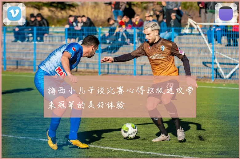 梅西小儿子谈比赛心得积极进攻带来冠军的美好体验