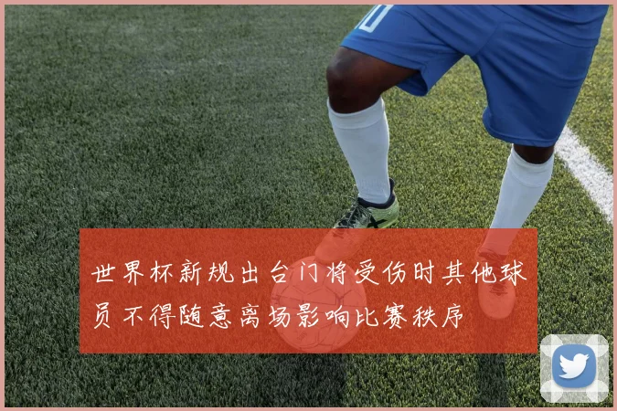 世界杯新规出台门将受伤时其他球员不得随意离场影响比赛秩序