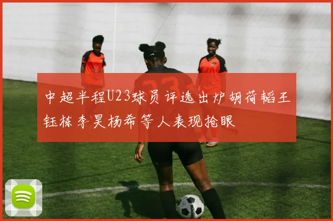 中超半程U23球员评选出炉胡荷韬王钰栋李昊杨希等人表现抢眼