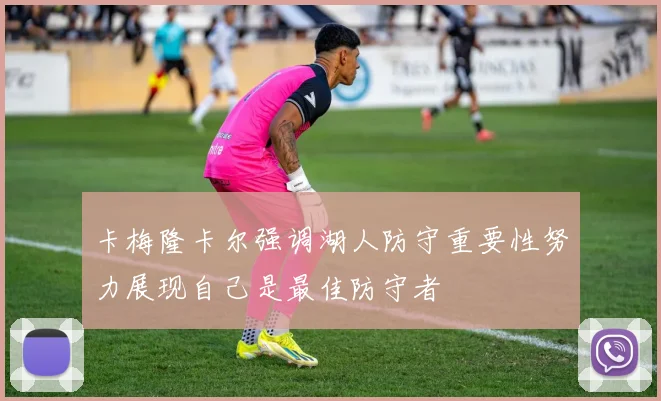 卡梅隆卡尔强调湖人防守重要性努力展现自己是最佳防守者