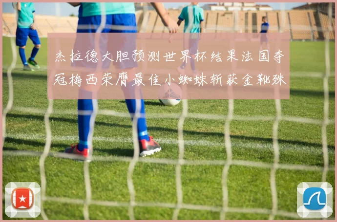 杰拉德大胆预测世界杯结果法国夺冠梅西荣膺最佳小蜘蛛斩获金靴殊荣
