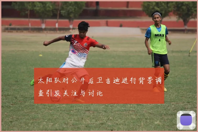 太阳队对公牛后卫吉迪进行背景调查引发关注与讨论