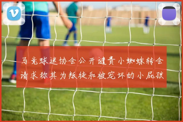 马竞球迷协会公开谴责小蜘蛛转会请求称其为叛徒和被宠坏的小屁孩
